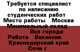 Требуется специалист по написанию студенческих работ › Место работы ­ Москва › Минимальный оклад ­ 10 000 - Все города Работа » Вакансии   . Краснодарский край,Сочи г.